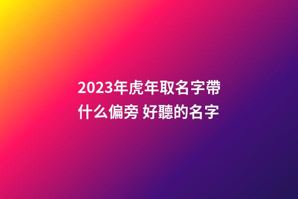 2023年虎年取名字帶什么偏旁 好聽的名字